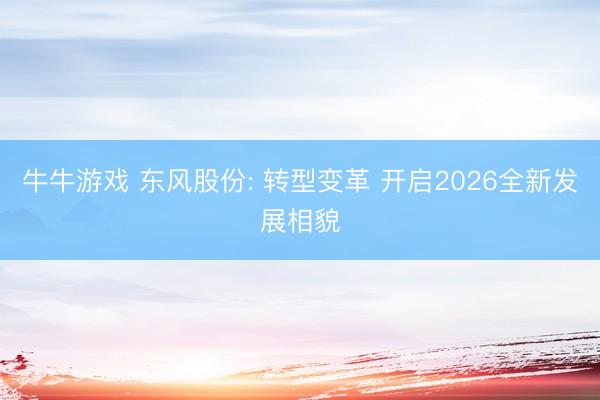 牛牛游戏 东风股份: 转型变革 开启2026全新发展相貌