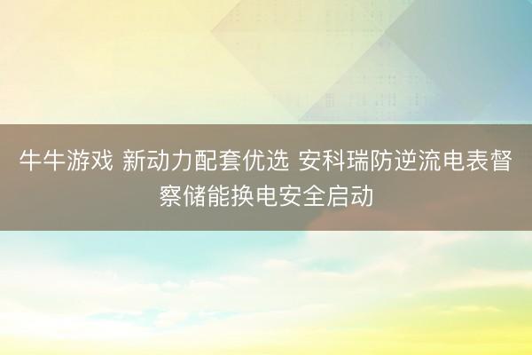 牛牛游戏 新动力配套优选 安科瑞防逆流电表督察储能换电安全启动