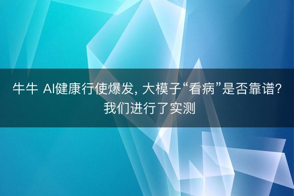 牛牛 AI健康行使爆发， 大模子“看病”是否靠谱? 我们进行了实测