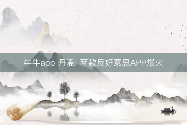 牛牛app 丹麦: 两款反好意思APP爆火