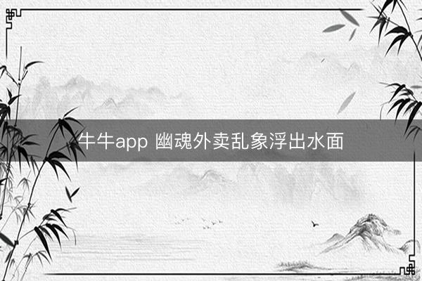 牛牛app 幽魂外卖乱象浮出水面