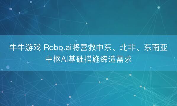 牛牛游戏 Robo.ai将营救中东、北非、东南亚中枢AI基础措施缔造需求