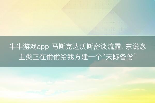 牛牛游戏app 马斯克达沃斯密谈流露: 东说念主类正在偷偷给我方建一个“天际备份”