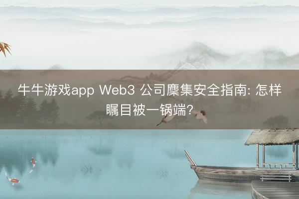 牛牛游戏app Web3 公司麇集安全指南: 怎样瞩目被一锅端?