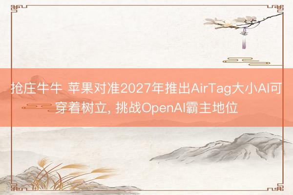 抢庄牛牛 苹果对准2027年推出AirTag大小AI可穿着树立， 挑战OpenAI霸主地位