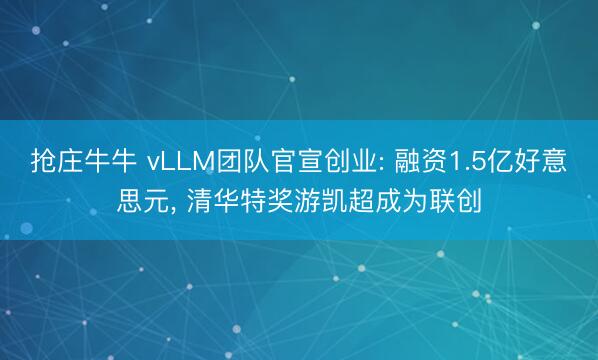 抢庄牛牛 vLLM团队官宣创业: 融资1.5亿好意思元， 清华特奖游凯超成为联创