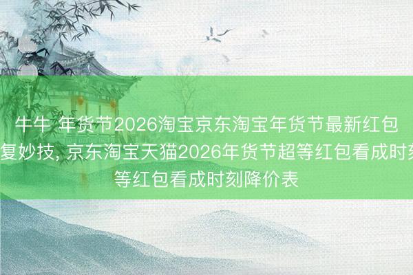 牛牛 年货节2026淘宝京东淘宝年货节最新红包口令+重复妙技， 京东淘宝天猫2026年货节超等红包看成时刻降价表