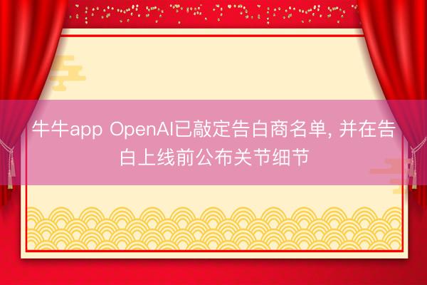 牛牛app OpenAI已敲定告白商名单, 并在告白上线前公布关节细节