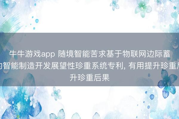 牛牛游戏app 随境智能苦求基于物联网边际蓄意的智能制造开发展望性珍重系统专利， 有用提升珍重后果