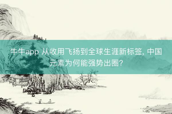 牛牛app 从收用飞扬到全球生涯新标签, 中国元素为何能强势出圈?