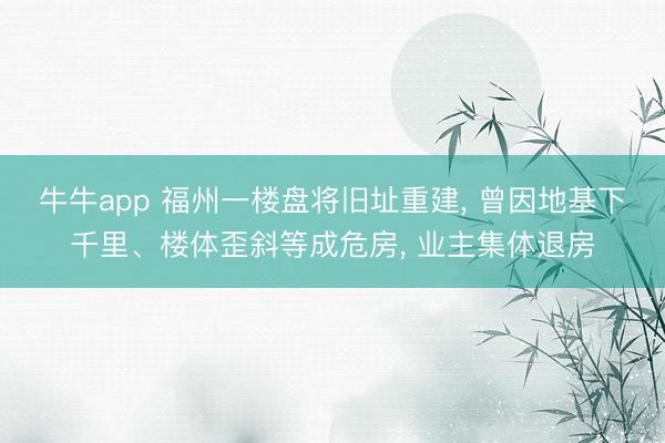 牛牛app 福州一楼盘将旧址重建, 曾因地基下千里、楼体歪斜等成危房, 业主集体退房
