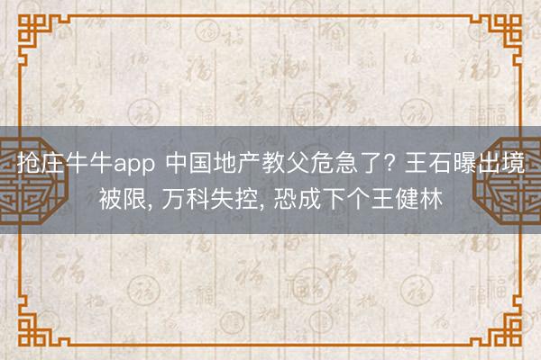抢庄牛牛app 中国地产教父危急了? 王石曝出境被限， 万科失控， 恐成下个王健林