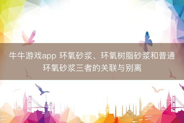 牛牛游戏app 环氧砂浆、环氧树脂砂浆和普通环氧砂浆三者的关联与别离