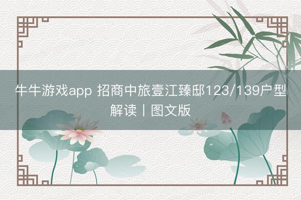 牛牛游戏app 招商中旅壹江臻邸123/139户型解读丨图文版