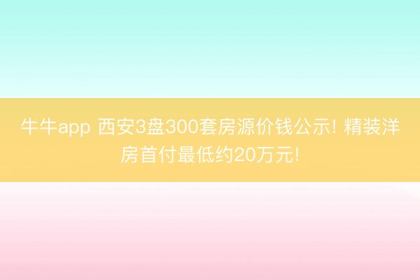 牛牛app 西安3盘300套房源价钱公示! 精装洋房首付最低约20万元!