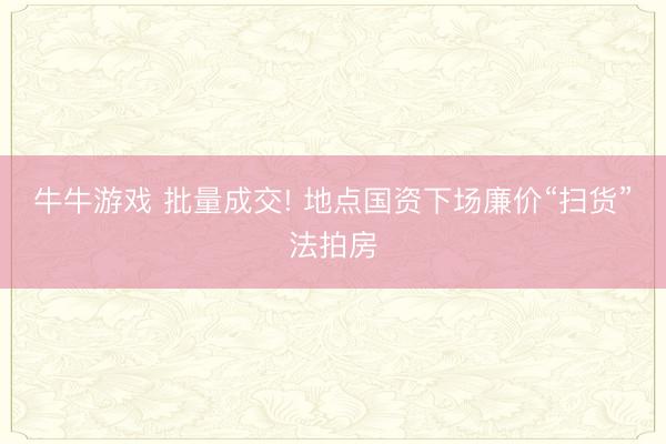 牛牛游戏 批量成交! 地点国资下场廉价“扫货”法拍房