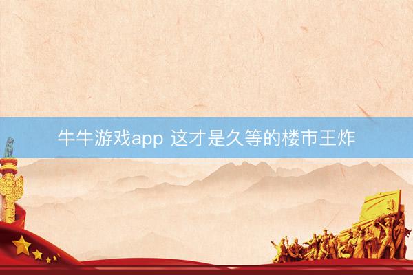 牛牛游戏app 这才是久等的楼市王炸