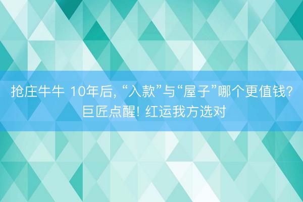 抢庄牛牛 10年后， “入款”与“屋子”哪个更值钱? 巨匠点醒! 红运我方选对