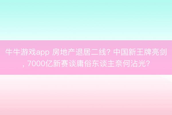 牛牛游戏app 房地产退居二线? 中国新王牌亮剑， 7000亿新赛谈庸俗东谈主奈何沾光?