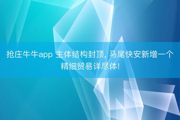 抢庄牛牛app 主体结构封顶， 马尾快安新增一个精细贸易详尽体!