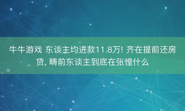 牛牛游戏 东谈主均进款11.8万! 齐在提前还房贷, 畴前东谈主到底在张惶什么
