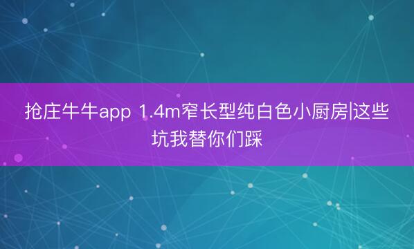 抢庄牛牛app 1.4m窄长型纯白色小厨房|这些坑我替你们踩
