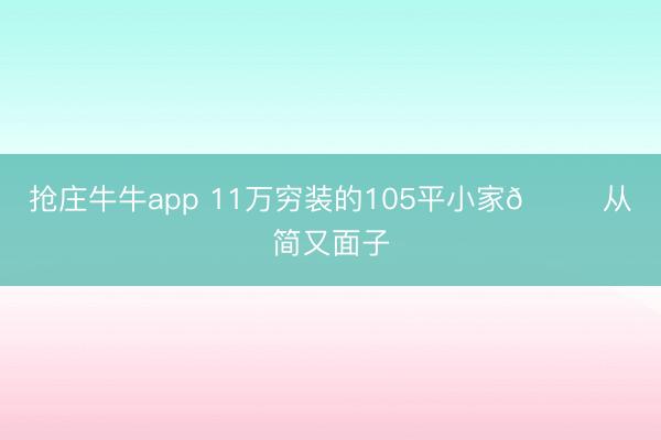 抢庄牛牛app 11万穷装的105平小家🏠 从简又面子