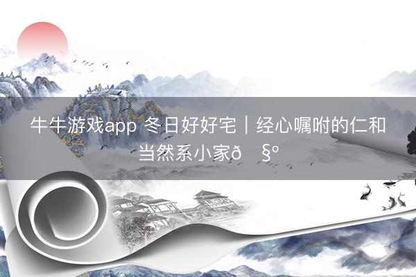 牛牛游戏app 冬日好好宅｜经心嘱咐的仁和当然系小家🧺