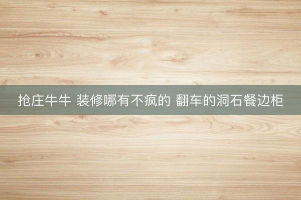 抢庄牛牛 装修哪有不疯的 翻车的洞石餐边柜