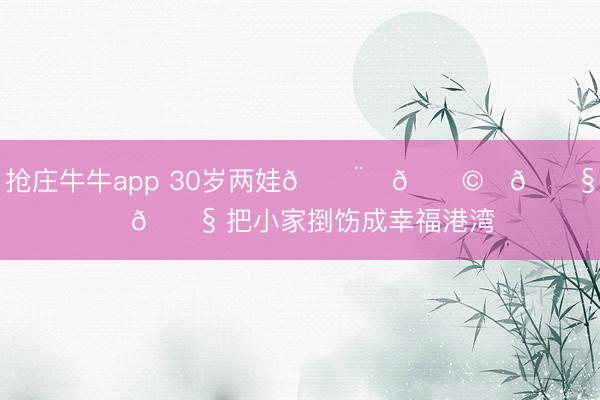 抢庄牛牛app 30岁两娃👨‍👩‍👧‍👧 把小家捯饬成幸福港湾