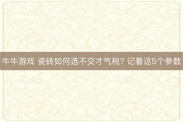 牛牛游戏 瓷砖如何选不交才气税? 记着这5个参数