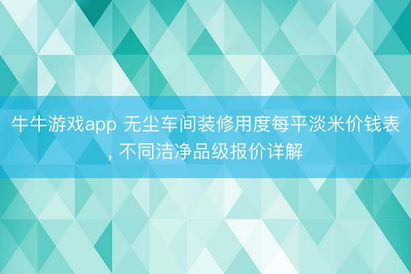 牛牛游戏app 无尘车间装修用度每平淡米价钱表， 不同洁净品级报价详解