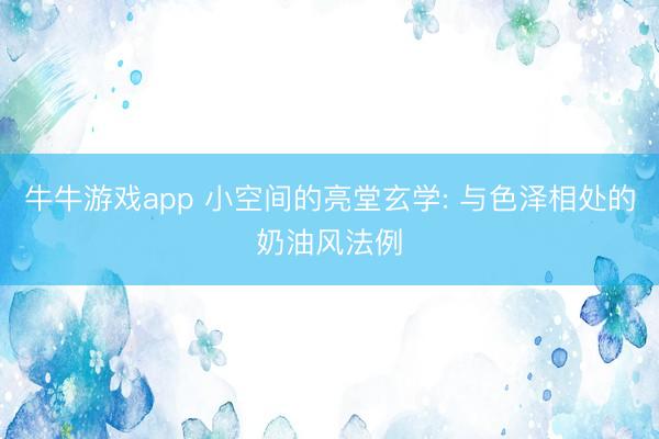 牛牛游戏app 小空间的亮堂玄学: 与色泽相处的奶油风法例