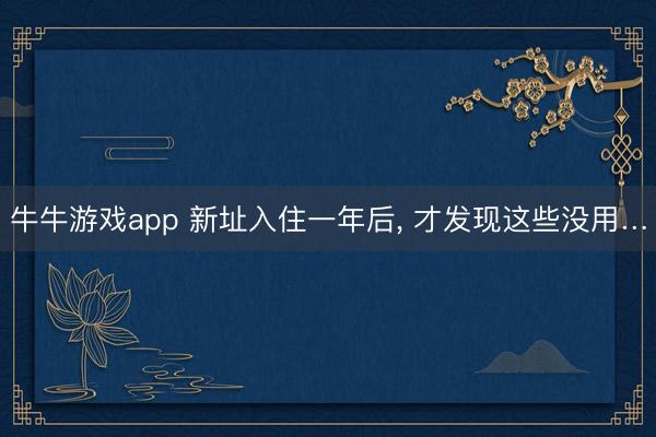 牛牛游戏app 新址入住一年后， 才发现这些没用…