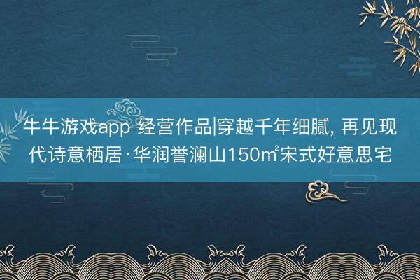 牛牛游戏app 经营作品|穿越千年细腻， 再见现代诗意栖居·华润誉澜山150㎡宋式好意思宅