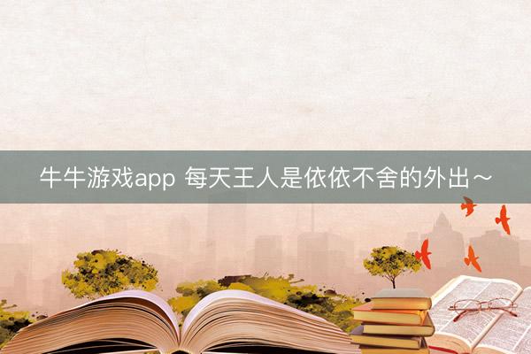 牛牛游戏app 每天王人是依依不舍的外出～