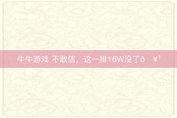 牛牛游戏 不敢信，这一排16W没了🥹