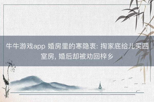 牛牛游戏app 婚房里的寒隐衷: 掏家底给儿买四室房， 婚后却被劝回梓乡