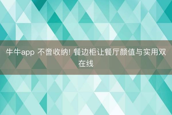 牛牛app 不啻收纳! 餐边柜让餐厅颜值与实用双在线
