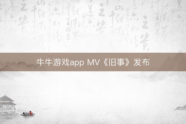 牛牛游戏app MV《旧事》发布
