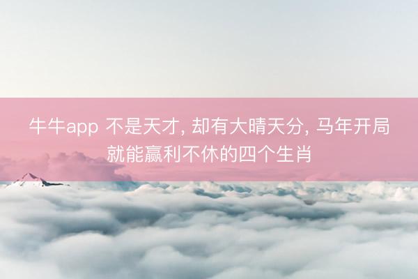 牛牛app 不是天才, 却有大晴天分, 马年开局就能赢利不休的四个生肖