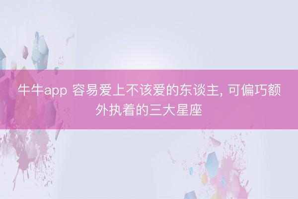 牛牛app 容易爱上不该爱的东谈主, 可偏巧额外执着的三大星座
