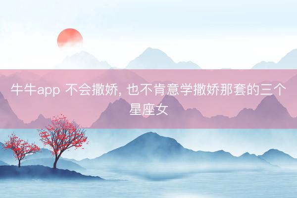 牛牛app 不会撒娇, 也不肯意学撒娇那套的三个星座女