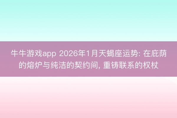 牛牛游戏app 2026年1月天蝎座运势: 在庇荫的熔炉与纯洁的契约间， 重铸联系的权杖