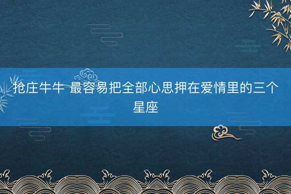 抢庄牛牛 最容易把全部心思押在爱情里的三个星座