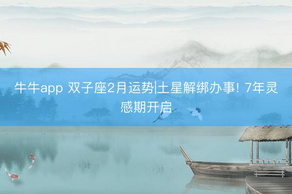 牛牛app 双子座2月运势|土星解绑办事! 7年灵感期开启