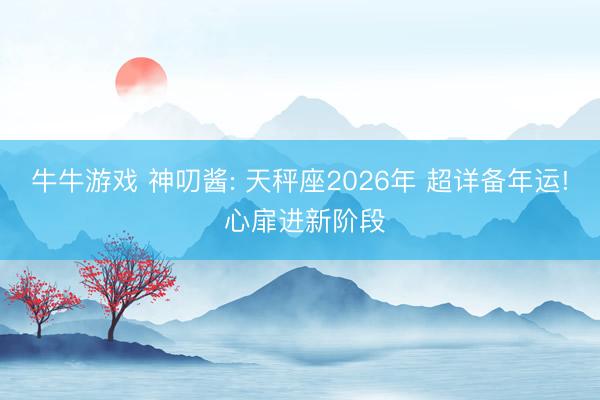 牛牛游戏 神叨酱: 天秤座2026年 超详备年运! 心扉进新阶段