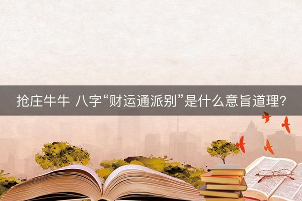 抢庄牛牛 八字“财运通派别”是什么意旨道理?