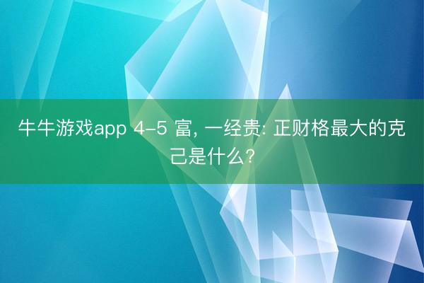 牛牛游戏app 4-5 富， 一经贵: 正财格最大的克己是什么?