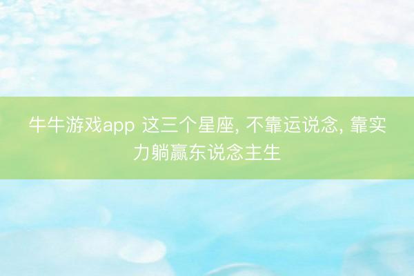 牛牛游戏app 这三个星座, 不靠运说念, 靠实力躺赢东说念主生